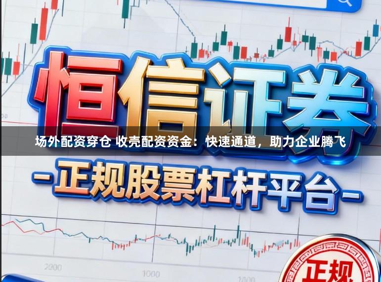 场外配资穿仓 收壳配资资金：快速通道，助力企业腾飞