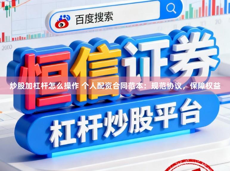 炒股加杠杆怎么操作 个人配资合同范本：规范协议，保障权益
