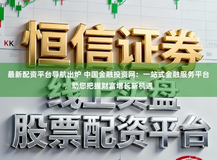 最新配资平台导航出炉 中国金融投资网：一站式金融服务平台，助您把握财富增长新机遇