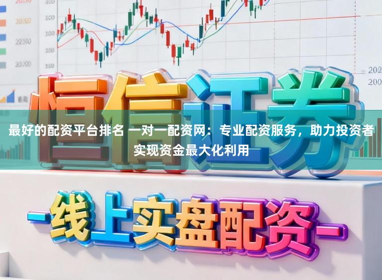 最好的配资平台排名 一对一配资网：专业配资服务，助力投资者实现资金最大化利用