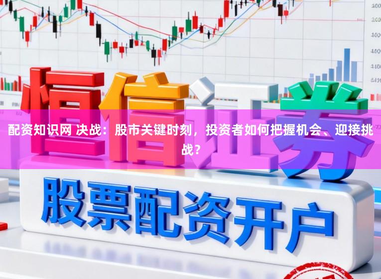 配资知识网 决战：股市关键时刻，投资者如何把握机会、迎接挑战？