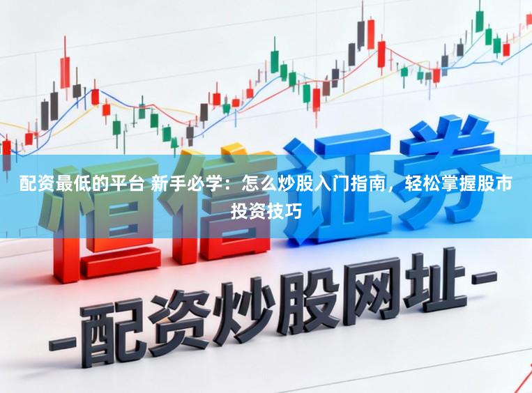 配资最低的平台 新手必学：怎么炒股入门指南，轻松掌握股市投资技巧