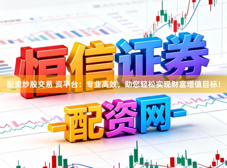 配资炒股交易 资平台：专业高效，助您轻松实现财富增值目标！