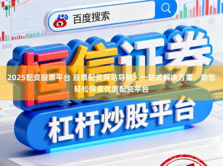 2025配资股票平台 股票配资网站导航：一站式解决方案，助您轻松探索优质配资平台