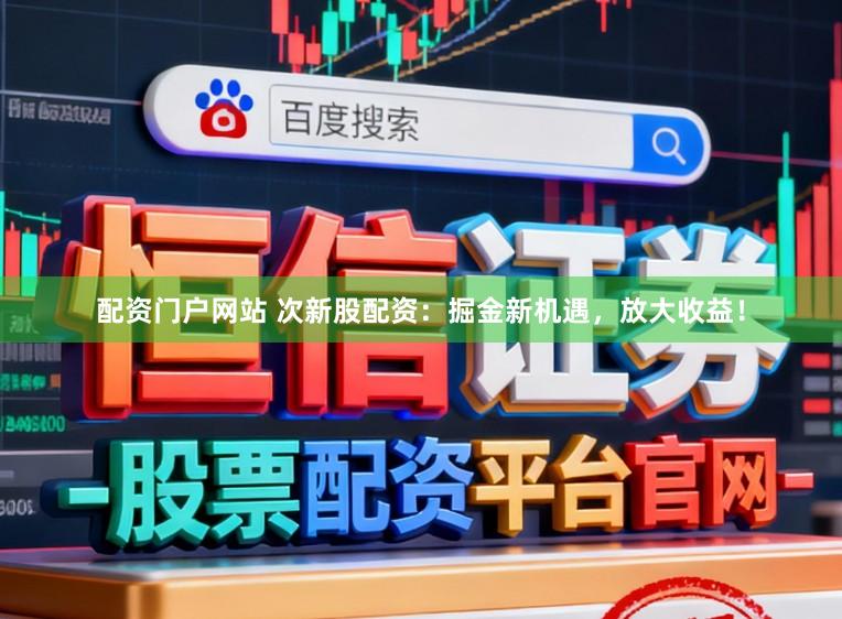 配资门户网站 次新股配资：掘金新机遇，放大收益！