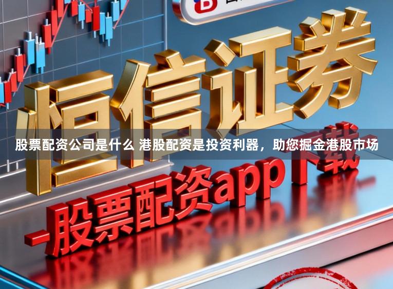股票配资公司是什么 港股配资是投资利器，助您掘金港股市场