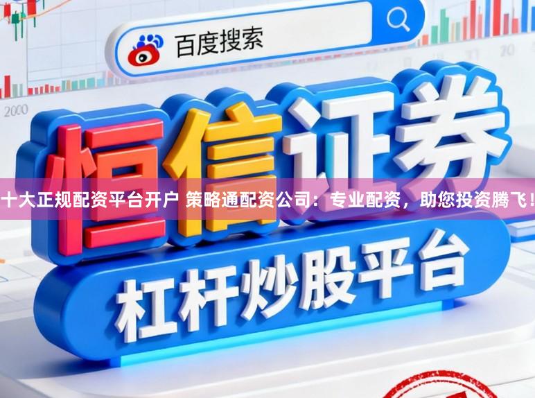 十大正规配资平台开户 策略通配资公司：专业配资，助您投资腾飞！