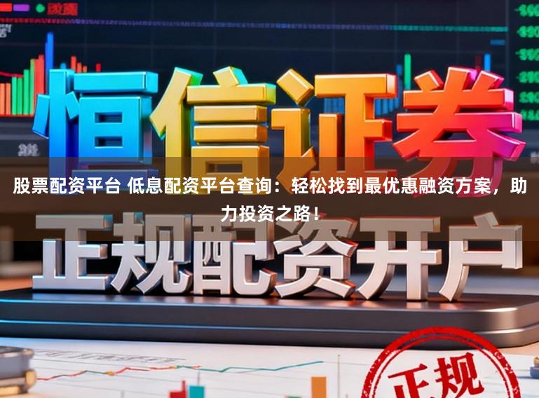 股票配资平台 低息配资平台查询：轻松找到最优惠融资方案，助力投资之路！