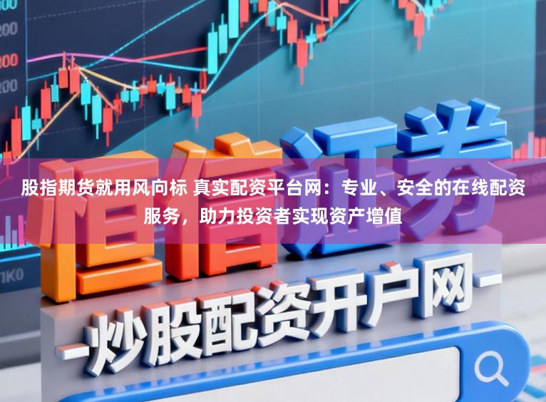 股指期货就用风向标 真实配资平台网：专业、安全的在线配资服务，助力投资者实现资产增值