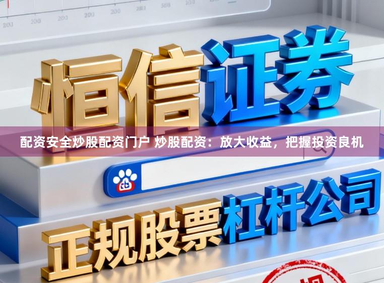配资安全炒股配资门户 炒股配资：放大收益，把握投资良机