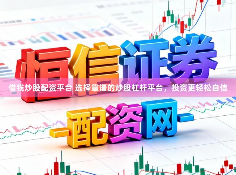借钱炒股配资平台 选择靠谱的炒股杠杆平台，投资更轻松自信
