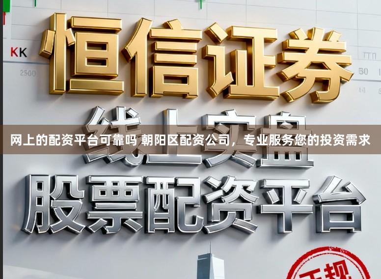 网上的配资平台可靠吗 朝阳区配资公司，专业服务您的投资需求
