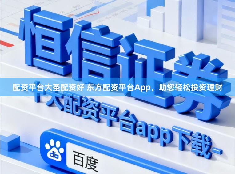 配资平台大圣配资好 东方配资平台App，助您轻松投资理财