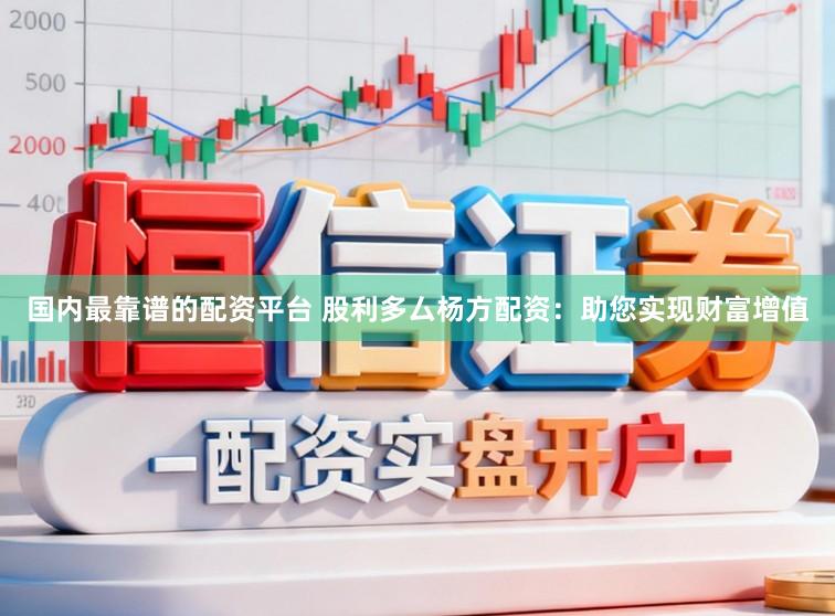 国内最靠谱的配资平台 股利多厶杨方配资：助您实现财富增值