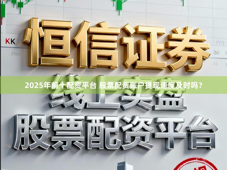 2025年前十配资平台 股票配资账户提现速度及时吗？