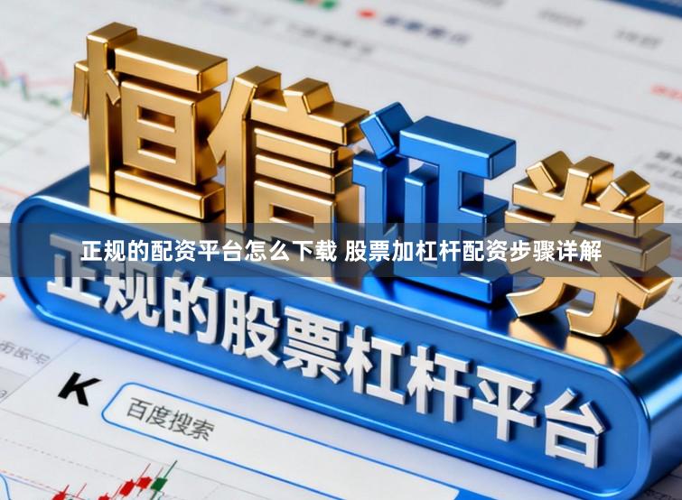 正规的配资平台怎么下载 股票加杠杆配资步骤详解