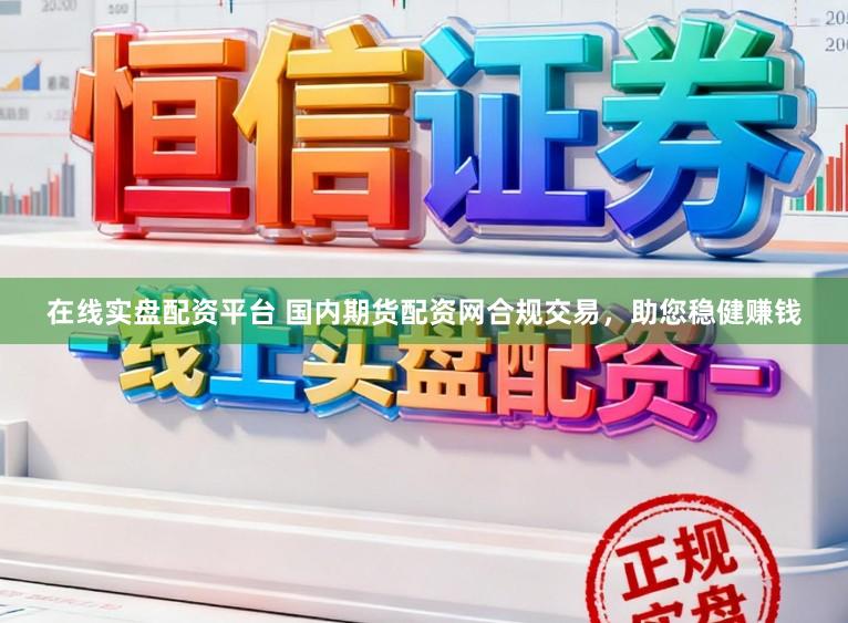 在线实盘配资平台 国内期货配资网合规交易，助您稳健赚钱