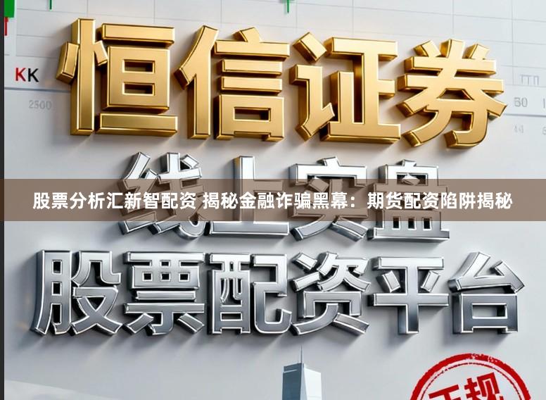股票分析汇新智配资 揭秘金融诈骗黑幕：期货配资陷阱揭秘