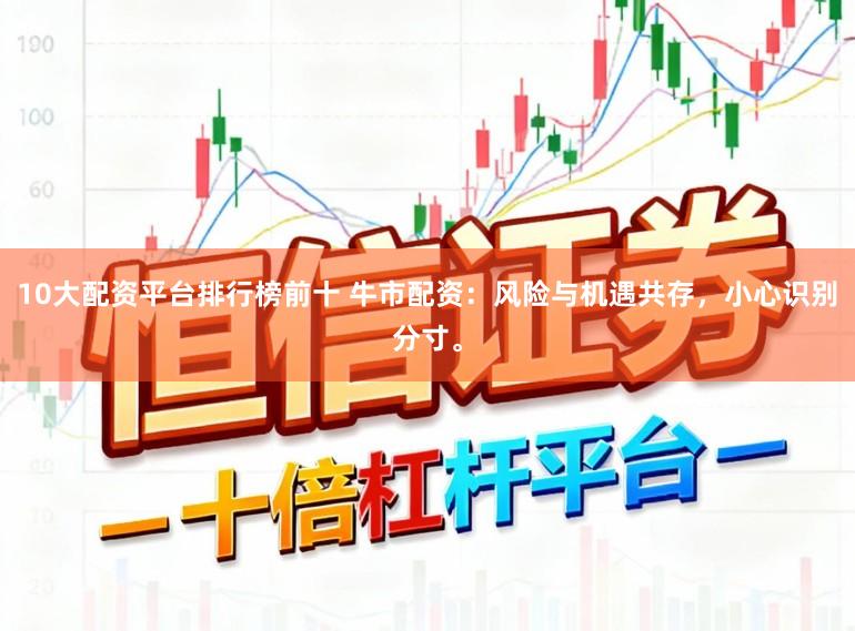 10大配资平台排行榜前十 牛市配资：风险与机遇共存，小心识别分寸。