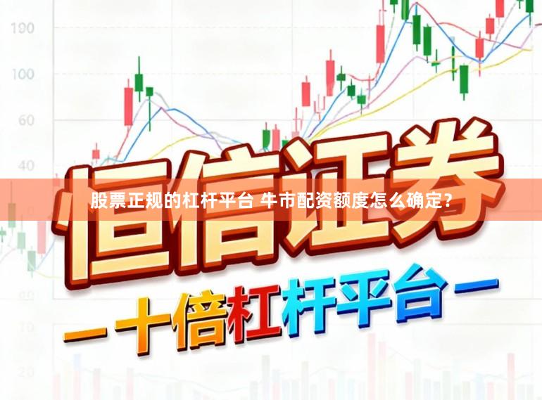 股票正规的杠杆平台 牛市配资额度怎么确定？