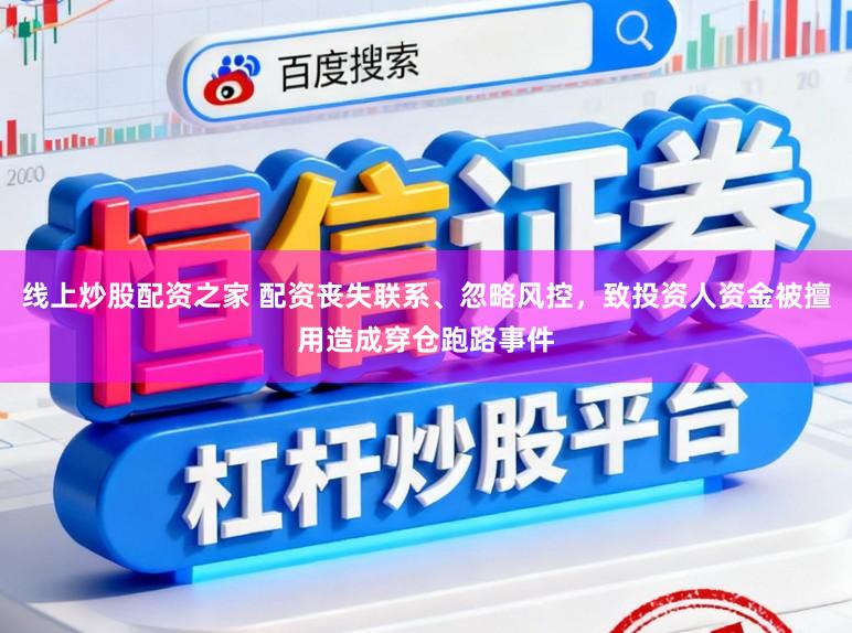 线上炒股配资之家 配资丧失联系、忽略风控，致投资人资金被擅用造成穿仓跑路事件