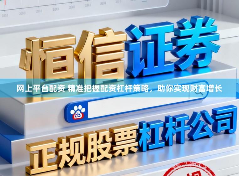网上平台配资 精准把握配资杠杆策略，助你实现财富增长