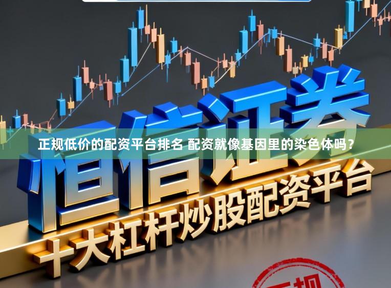 正规低价的配资平台排名 配资就像基因里的染色体吗？