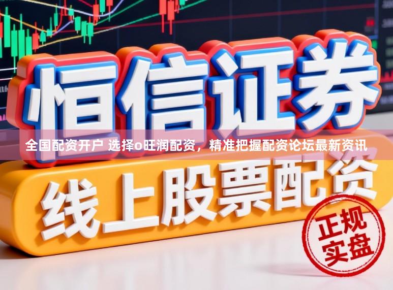 全国配资开户 选择o旺润配资，精准把握配资论坛最新资讯