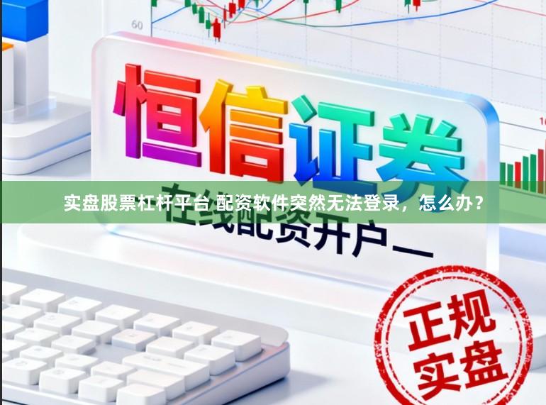 实盘股票杠杆平台 配资软件突然无法登录，怎么办？