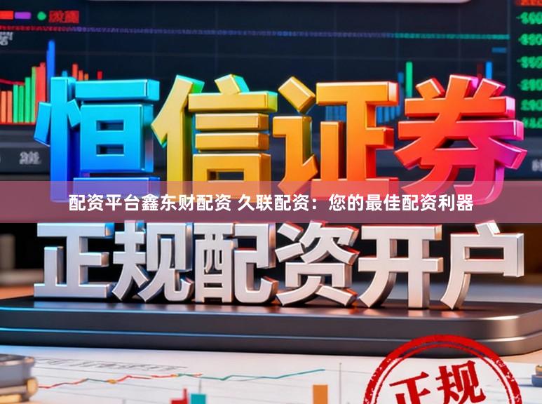 配资平台鑫东财配资 久联配资：您的最佳配资利器