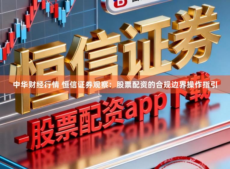 中华财经行情 恒信证券观察：股票配资的合规边界操作指引