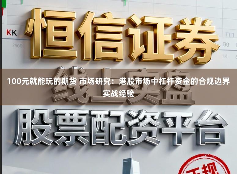 100元就能玩的期货 市场研究：港股市场中杠杆资金的合规边界实战经验