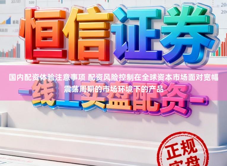 国内配资体验注意事项 配资风险控制在全球资本市场面对宽幅震荡周期的市场环境下的产品