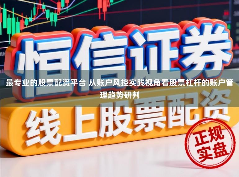最专业的股票配资平台 从账户风控实践视角看股票杠杆的账户管理趋势研判