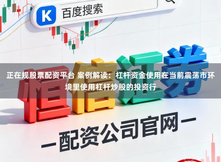 正在规股票配资平台 案例解读：杠杆资金使用在当前震荡市环境里使用杠杆炒股的投资行