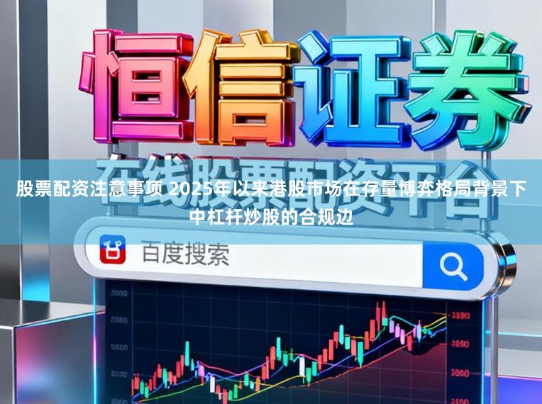 股票配资注意事项 2025年以来港股市场在存量博弈格局背景下中杠杆炒股的合规边