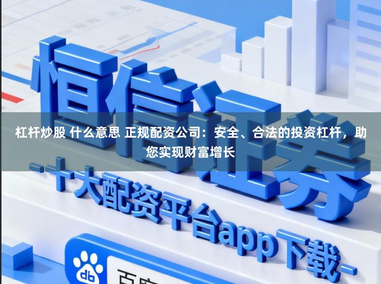 杠杆炒股 什么意思 正规配资公司：安全、合法的投资杠杆，助您实现财富增长